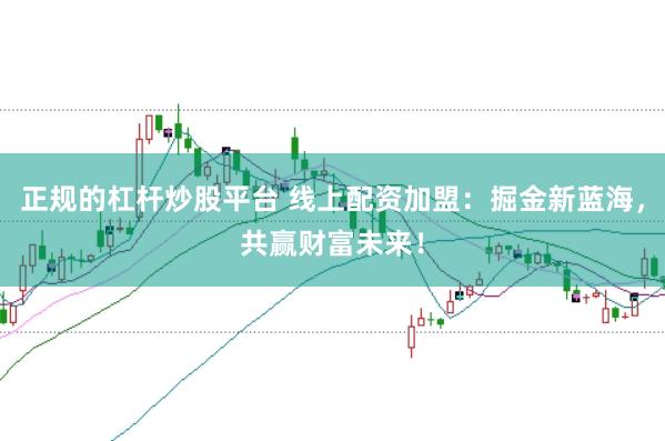正规的杠杆炒股平台 线上配资加盟：掘金新蓝海，共赢财富未来！