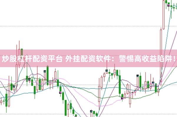炒股杠杆配资平台 外挂配资软件：警惕高收益陷阱！