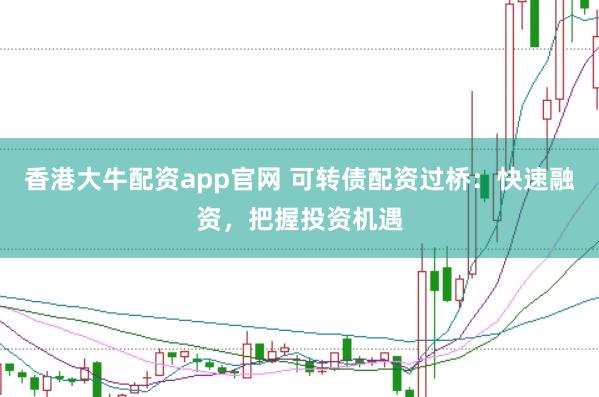 香港大牛配资app官网 可转债配资过桥：快速融资，把握投资机遇
