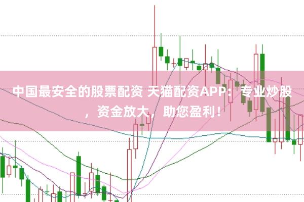 中国最安全的股票配资 天猫配资APP：专业炒股，资金放大，助您盈利！