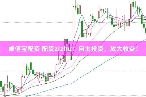 卓信宝配资 配资zizhu：自主投资，放大收益！