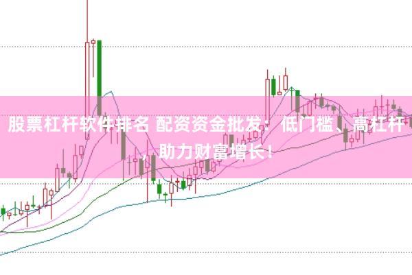股票杠杆软件排名 配资资金批发：低门槛、高杠杆，助力财富增长！
