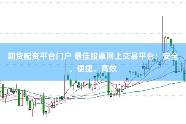 期货配资平台门户 最佳股票网上交易平台：安全、便捷、高效