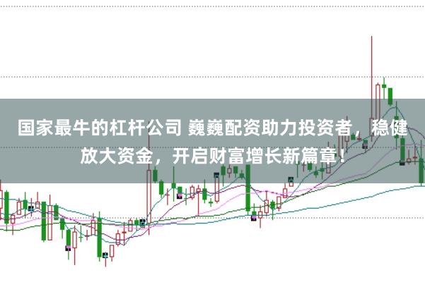 国家最牛的杠杆公司 巍巍配资助力投资者，稳健放大资金，开启财富增长新篇章！