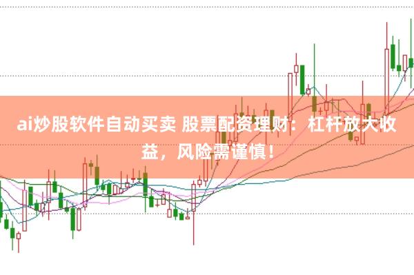 ai炒股软件自动买卖 股票配资理财：杠杆放大收益，风险需谨慎！