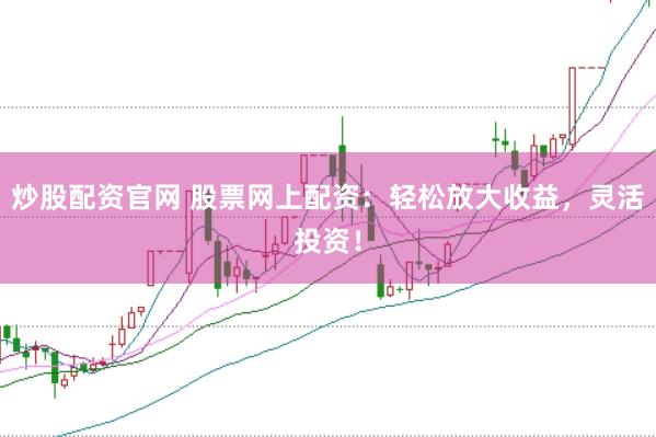 炒股配资官网 股票网上配资：轻松放大收益，灵活投资！