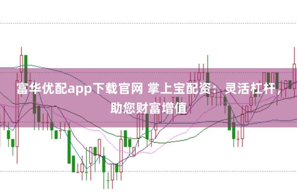 富华优配app下载官网 掌上宝配资：灵活杠杆，助您财富增值