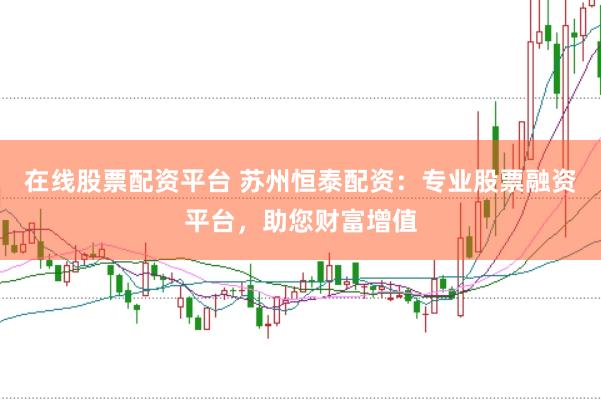 在线股票配资平台 苏州恒泰配资：专业股票融资平台，助您财富增值