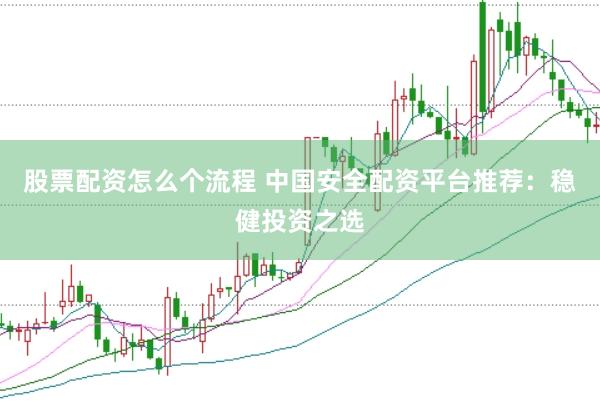 股票配资怎么个流程 中国安全配资平台推荐：稳健投资之选