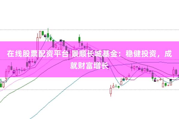 在线股票配资平台 景顺长城基金：稳健投资，成就财富增长