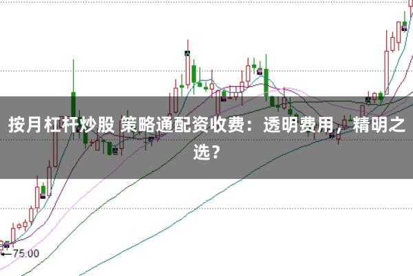按月杠杆炒股 策略通配资收费：透明费用，精明之选？