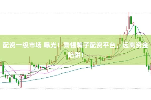 配资一级市场 曝光！警惕骗子配资平台，远离资金陷阱！