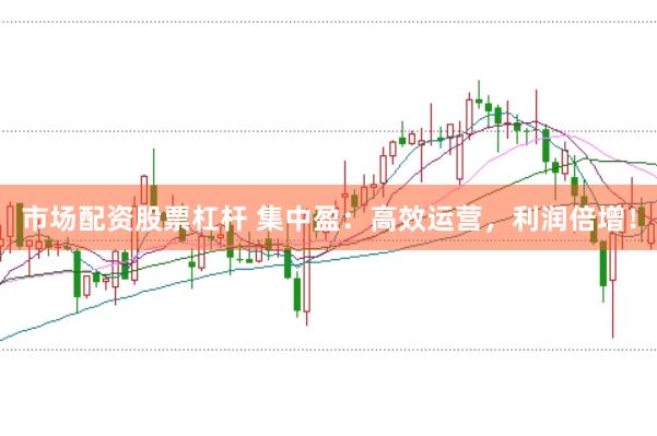 市场配资股票杠杆 集中盈：高效运营，利润倍增！