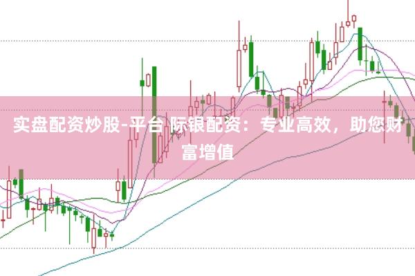 实盘配资炒股-平台 际银配资：专业高效，助您财富增值