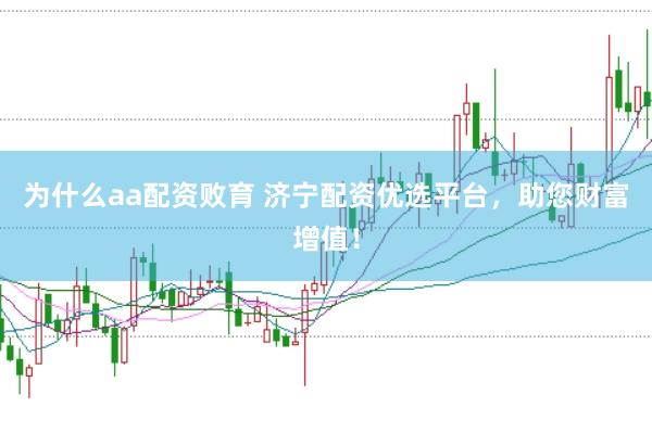 为什么aa配资败育 济宁配资优选平台，助您财富增值！