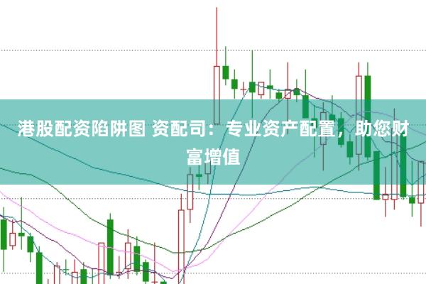 港股配资陷阱图 资配司：专业资产配置，助您财富增值