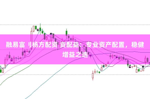 融易富刂杨方配资 资配益：专业资产配置，稳健增益之选