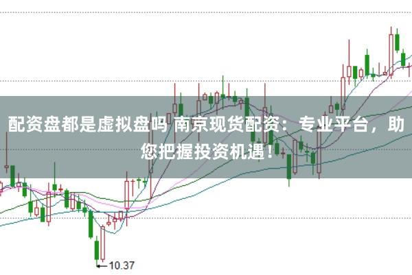 配资盘都是虚拟盘吗 南京现货配资：专业平台，助您把握投资机遇！