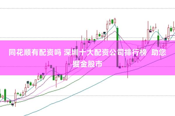 同花顺有配资吗 深圳十大配资公司排行榜  助您掘金股市