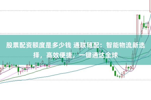 股票配资额度是多少钱 通联随配：智能物流新选择，高效便捷，一键通达全球