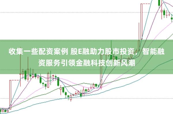 收集一些配资案例 股E融助力股市投资，智能融资服务引领金融科技创新风潮
