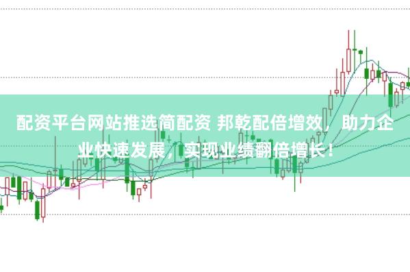 配资平台网站推选简配资 邦乾配倍增效，助力企业快速发展，实现业绩翻倍增长！