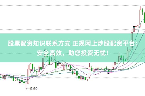 股票配资知识联系方式 正规网上炒股配资平台：安全高效，助您投资无忧！