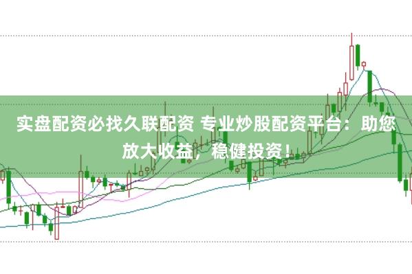 实盘配资必找久联配资 专业炒股配资平台：助您放大收益，稳健投资！