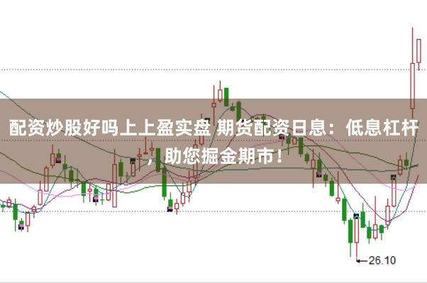 配资炒股好吗上上盈实盘 期货配资日息：低息杠杆，助您掘金期市！