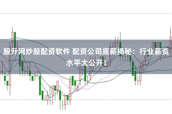 股升网炒股配资软件 配资公司底薪揭秘：行业薪资水平大公开！