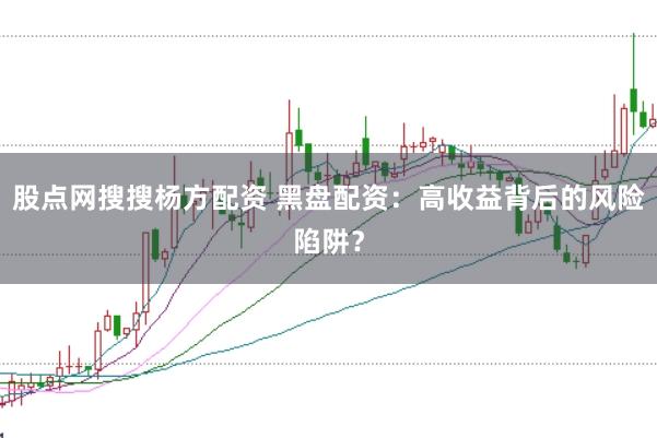 股点网搜搜杨方配资 黑盘配资：高收益背后的风险陷阱？