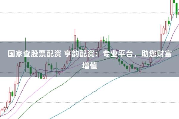 国家查股票配资 亨韵配资：专业平台，助您财富增值