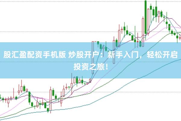 股汇盈配资手机版 炒股开户：新手入门，轻松开启投资之旅！