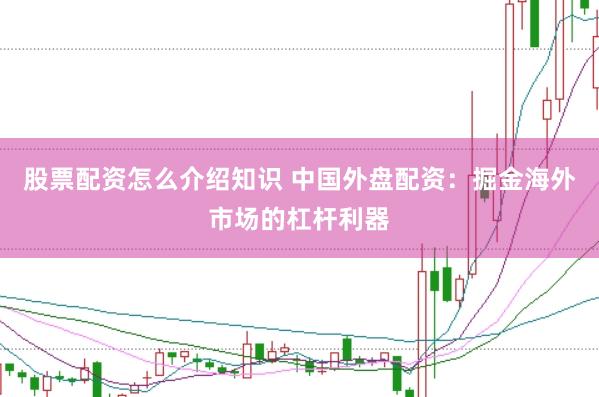 股票配资怎么介绍知识 中国外盘配资：掘金海外市场的杠杆利器