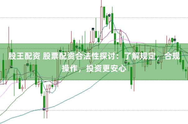 股王配资 股票配资合法性探讨：了解规定，合规操作，投资更安心