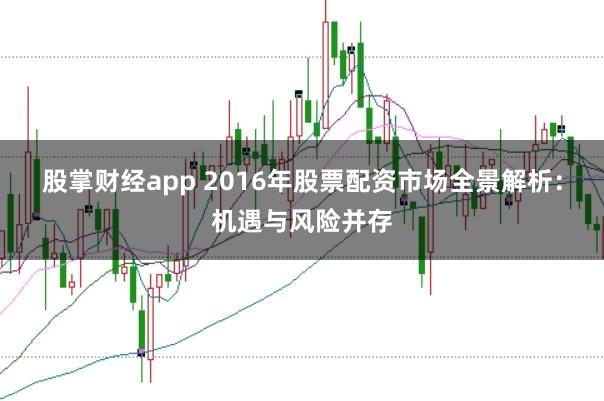 股掌财经app 2016年股票配资市场全景解析：机遇与风险并存