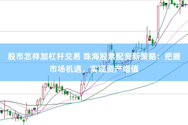 股市怎样加杠杆交易 珠海股票配资新策略：把握市场机遇，实现资产增值