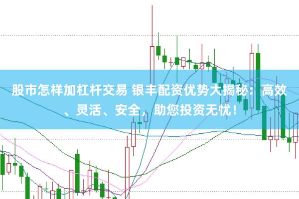 股市怎样加杠杆交易 银丰配资优势大揭秘：高效、灵活、安全，助您投资无忧！