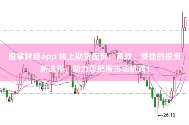 股掌财经app 线上期货配资：高效、便捷的投资新选择，助力您把握市场机遇！