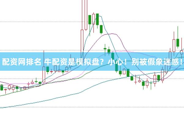 配资网排名 牛配资是模拟盘？小心！别被假象迷惑！