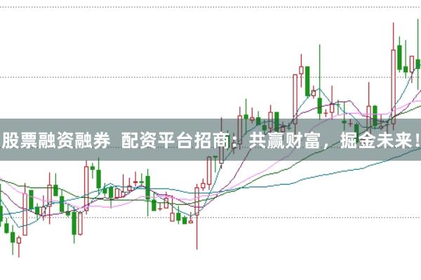 股票融资融券  配资平台招商：共赢财富，掘金未来！