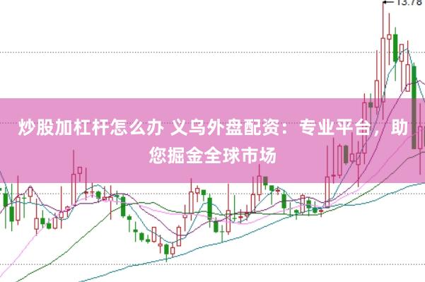 炒股加杠杆怎么办 义乌外盘配资：专业平台，助您掘金全球市场