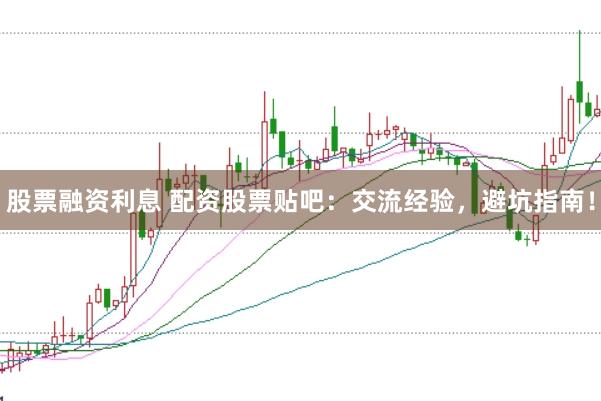股票融资利息 配资股票贴吧：交流经验，避坑指南！
