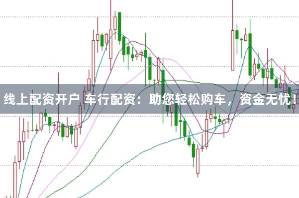 线上配资开户 车行配资：助您轻松购车，资金无忧！