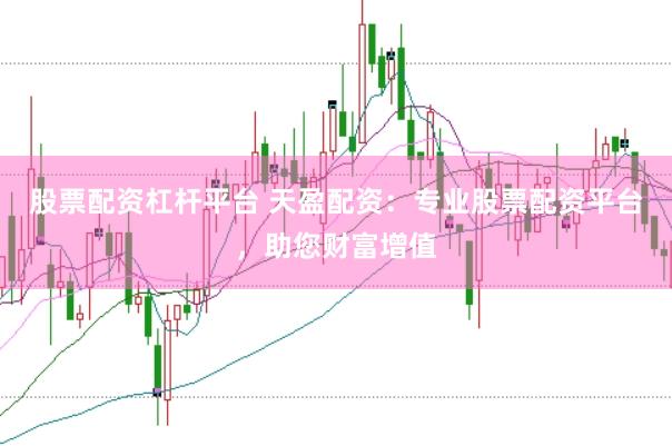 股票配资杠杆平台 天盈配资：专业股票配资平台，助您财富增值