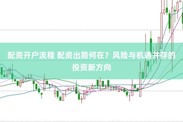 配资开户流程 配资出路何在？风险与机遇并存的投资新方向