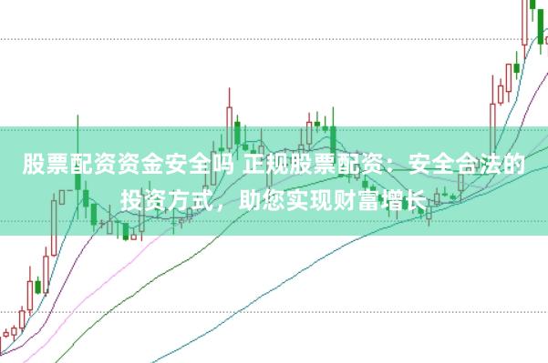 股票配资资金安全吗 正规股票配资：安全合法的投资方式，助您实现财富增长