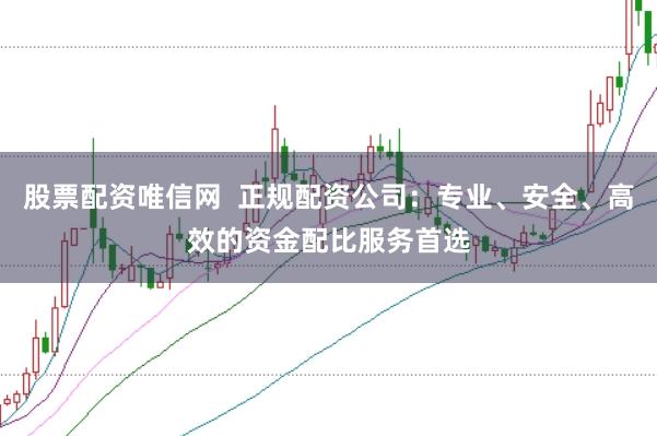 股票配资唯信网  正规配资公司：专业、安全、高效的资金配比服务首选