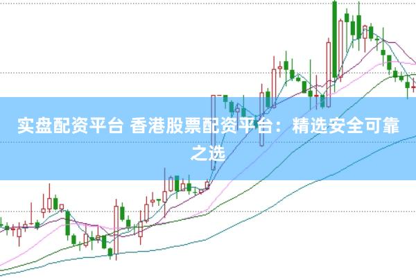 实盘配资平台 香港股票配资平台：精选安全可靠之选