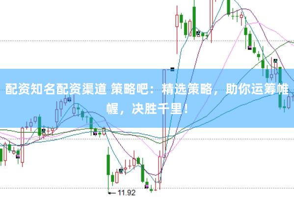 配资知名配资渠道 策略吧：精选策略，助你运筹帷幄，决胜千里！